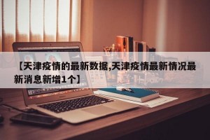 【天津疫情的最新数据,天津疫情最新情况最新消息新增1个】