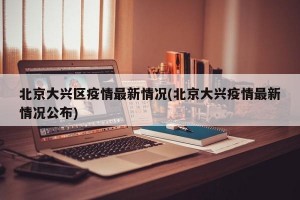 北京大兴区疫情最新情况(北京大兴疫情最新情况公布)