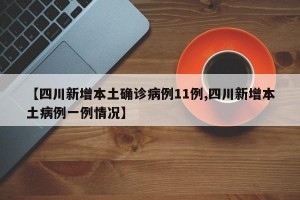 【四川新增本土确诊病例11例,四川新增本土病例一例情况】
