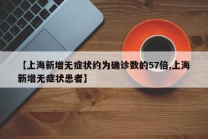 【上海新增无症状约为确诊数的57倍,上海新增无症状患者】