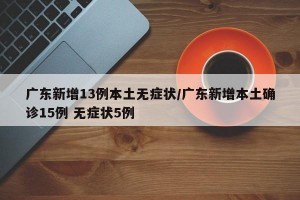 广东新增13例本土无症状/广东新增本土确诊15例 无症状5例