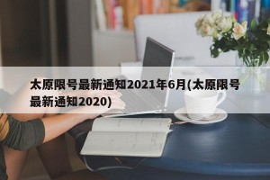 太原限号最新通知2021年6月(太原限号最新通知2020)