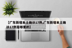 【广东新增本土确诊17例,广东新增本土确诊17例是哪里的】