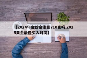 【2024年金价会涨到710克吗,2025黄金最佳买入时间】