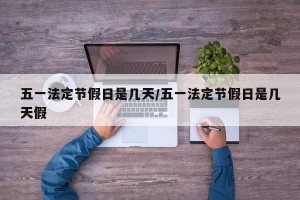 五一法定节假日是几天/五一法定节假日是几天假