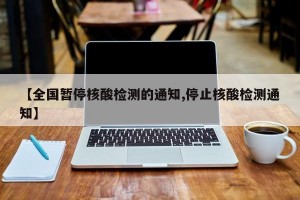 【全国暂停核酸检测的通知,停止核酸检测通知】