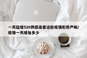 一天猛增526例感染者这轮疫情形势严峻/疫情一天增加多少