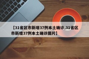 【31省区市新增37例本土确诊,31省区市新增37例本土确诊图片】