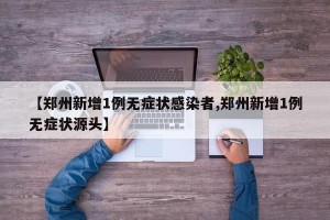 【郑州新增1例无症状感染者,郑州新增1例无症状源头】
