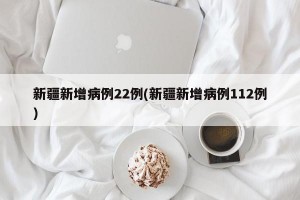 新疆新增病例22例(新疆新增病例112例)