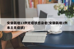 安徽新增13例无症状感染者(安徽新增1例本土无症状)