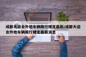 成都大运会外地车辆限行规定最新/成都大运会外地车辆限行规定最新消息