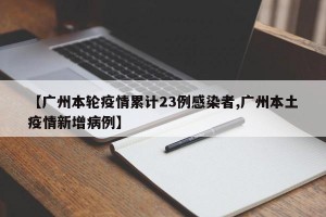 【广州本轮疫情累计23例感染者,广州本土疫情新增病例】