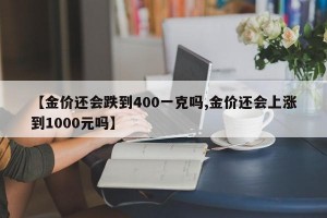 【金价还会跌到400一克吗,金价还会上涨到1000元吗】
