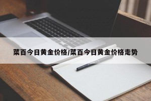 菜百今日黄金价格/菜百今日黄金价格走势