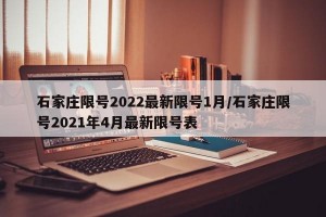 石家庄限号2022最新限号1月/石家庄限号2021年4月最新限号表