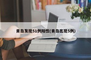 青岛发现51例阳性(青岛出现5例)