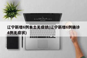 辽宁新增6例本土无症状(辽宁新增6例确诊4例无症状)