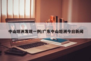中山坦洲发现一例/广东中山坦洲今日新闻