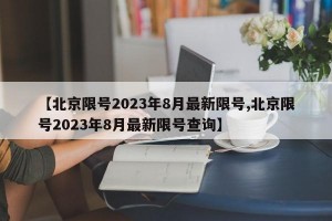 【北京限号2023年8月最新限号,北京限号2023年8月最新限号查询】