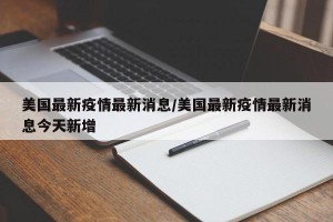 美国最新疫情最新消息/美国最新疫情最新消息今天新增