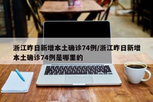 浙江昨日新增本土确诊74例/浙江昨日新增本土确诊74例是哪里的
