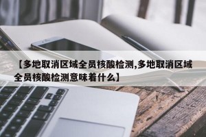 【多地取消区域全员核酸检测,多地取消区域全员核酸检测意味着什么】