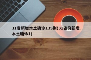 31省新增本土确诊135例(31省份新增本土确诊1)