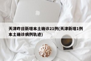 天津昨日新增本土确诊21例(天津新增1例本土确诊病例轨迹)
