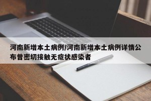 河南新增本土病例/河南新增本土病例详情公布曾密切接触无症状感染者