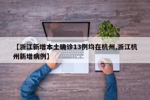 【浙江新增本土确诊13例均在杭州,浙江杭州新增病例】