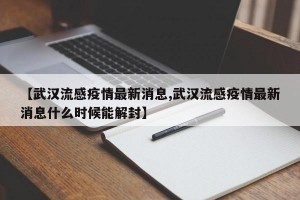 【武汉流感疫情最新消息,武汉流感疫情最新消息什么时候能解封】