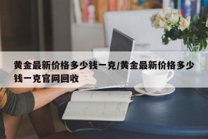 黄金最新价格多少钱一克/黄金最新价格多少钱一克官网回收