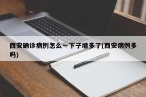 西安确诊病例怎么一下子增多了(西安病例多吗)