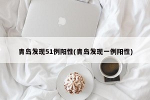 青岛发现51例阳性(青岛发现一例阳性)