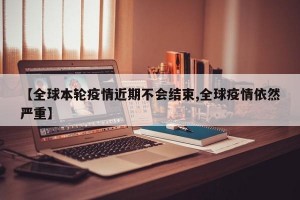 【全球本轮疫情近期不会结束,全球疫情依然严重】