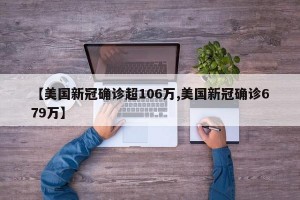 【美国新冠确诊超106万,美国新冠确诊679万】