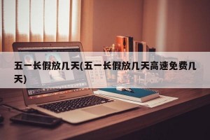 五一长假放几天(五一长假放几天高速免费几天)