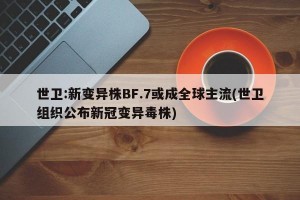 世卫:新变异株BF.7或成全球主流(世卫组织公布新冠变异毒株)