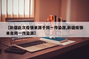 【新疆此次疫情来源于同一传染源,新疆疫情来自同一传染源】