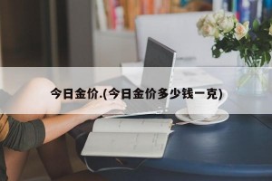今日金价.(今日金价多少钱一克)
