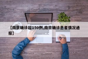 【南京确诊超150例,南京确诊患者情况通报】