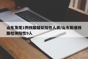 山东发现1例核酸疑似阳性人员/山东新增核酸检测阳性9人
