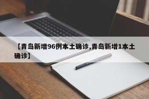 【青岛新增96例本土确诊,青岛新增1本土确诊】
