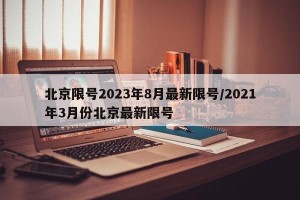 北京限号2023年8月最新限号/2021年3月份北京最新限号