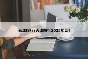 天津限行/天津限行2025年2月
