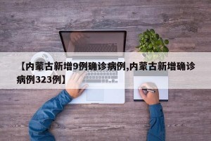 【内蒙古新增9例确诊病例,内蒙古新增确诊病例323例】
