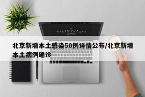 北京新增本土感染50例详情公布/北京新增本土病例确诊