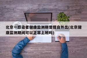 北京一感染者健康监测期曾擅自外出(北京健康监测期间可以正常上班吗)