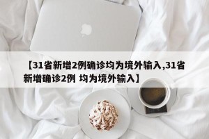 【31省新增2例确诊均为境外输入,31省新增确诊2例 均为境外输入】